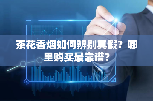 茶花香烟如何辨别真假？哪里购买最靠谱？