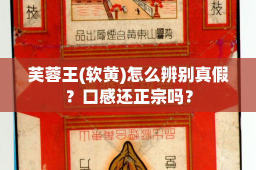 芙蓉王(软黄)怎么辨别真假？口感还正宗吗？